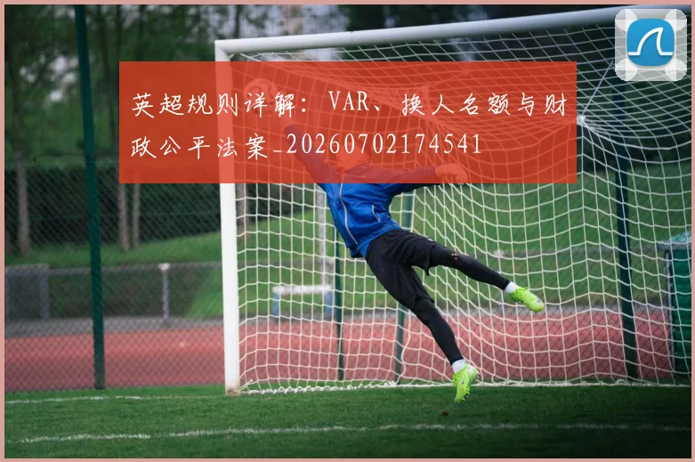 英超规则详解:VAR、换人名额与财政公平法案_20260702174541