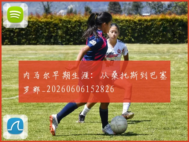内马尔早期生涯:从桑托斯到巴塞罗那_20260606152826