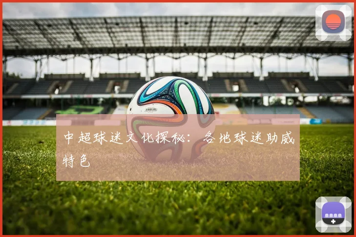 中超球迷文化探秘:各地球迷助威特色