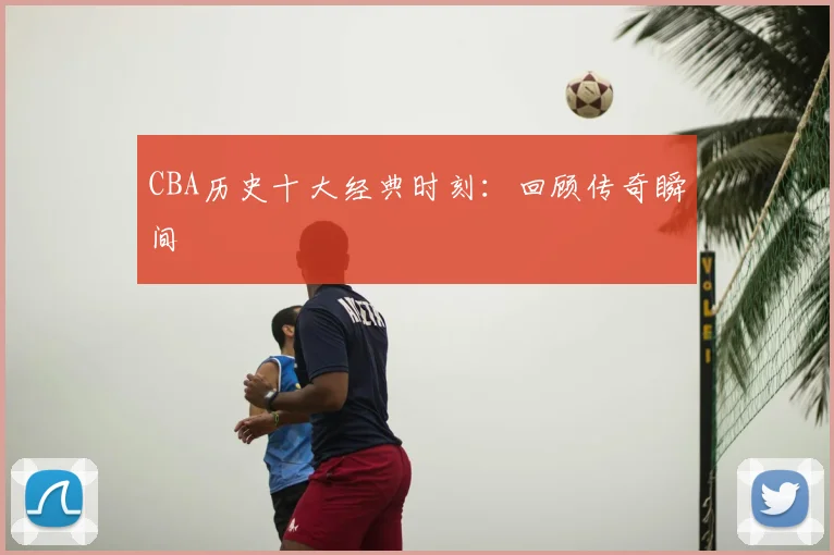 CBA历史十大经典时刻：回顾传奇瞬间