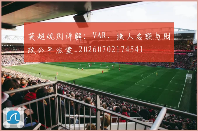 英超规则详解:VAR、换人名额与财政公平法案_20260702174541