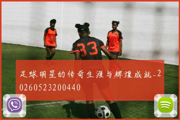 足球明星的传奇生涯与辉煌成就_20260523200440