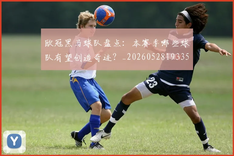 欧冠黑马球队盘点:本赛季哪些球队有望创造奇迹?_20260528193359