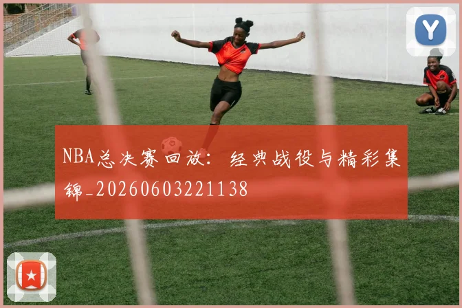 NBA总决赛回放:经典战役与精彩集锦_20260603221138