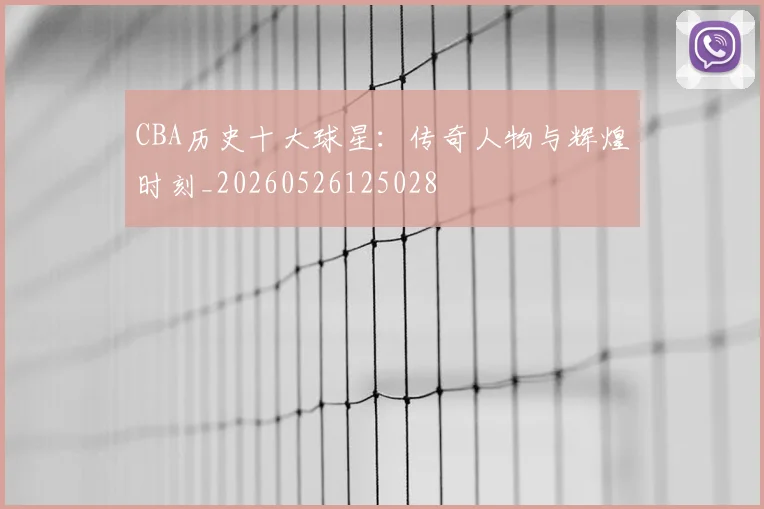 CBA历史十大球星:传奇人物与辉煌时刻_20260526125028