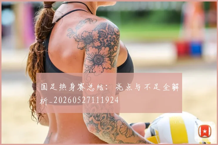 国足热身赛总结：亮点与不足全解析_20260527111924