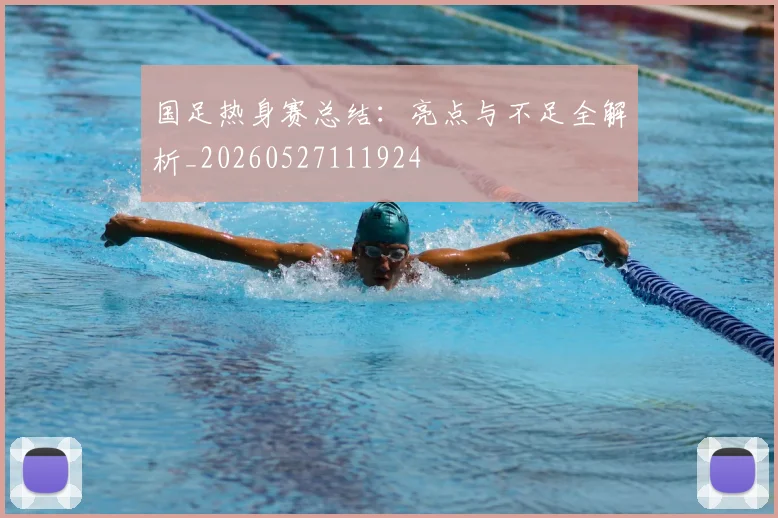 国足热身赛总结：亮点与不足全解析_20260527111924