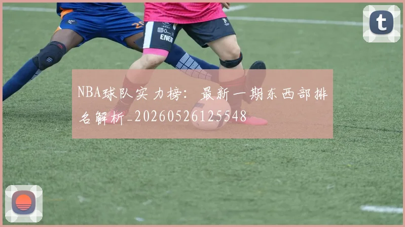 NBA球队实力榜:最新一期东西部排名解析_20260526125548