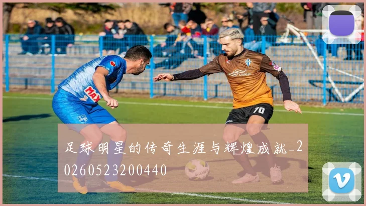 足球明星的传奇生涯与辉煌成就_20260523200440